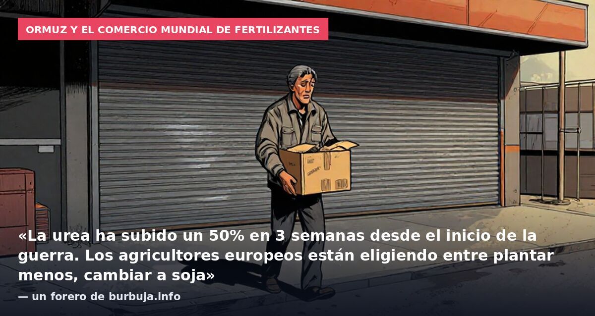 Ormuz y el comercio mundial de fertilizantes: «La urea ha subido un 50% en 3 semanas desde el inicio de la guerra. Los agricultores europeos están eligiendo entre plantar menos, cambiar a soja» — un forero de burbuja.info