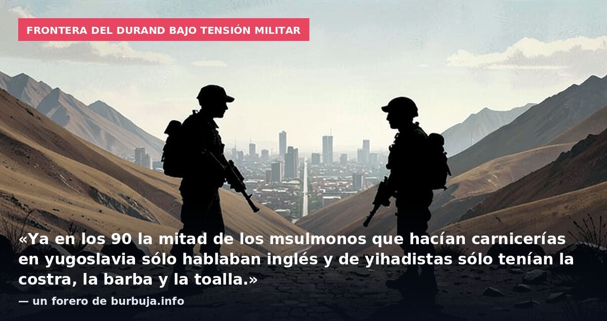 Frontera del Durand bajo tensión militar: «Ya en los 90 la mitad de los msulmonos que hacían carnicerías en yugoslavia sólo hablaban inglés y de yihadistas sólo tenían la costra, la barba y la toalla.» — un forero de burbuja.info