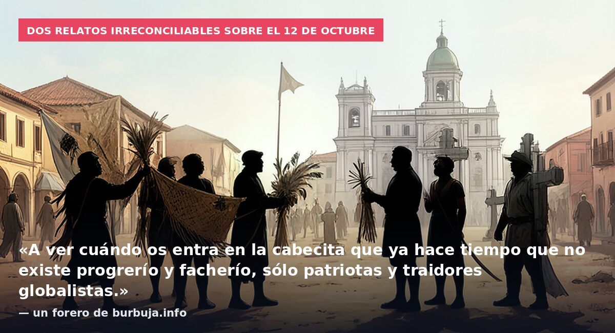 Dos relatos irreconciliables sobre el 12 de octubre: «A ver cuándo os entra en la cabecita que ya hace tiempo que no existe progrerío y facherío, sólo patriotas y traidores globalistas.» — un forero de burbuja.info