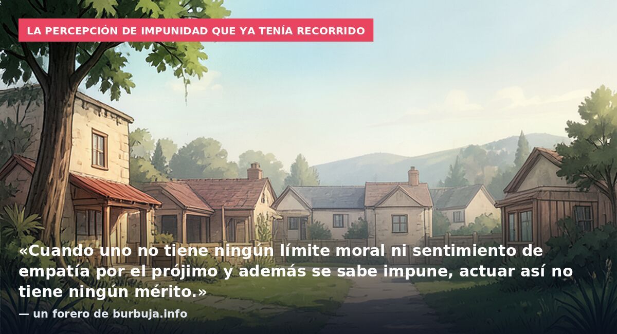 La percepción de impunidad que ya tenía recorrido: «Cuando uno no tiene ningún límite moral ni sentimiento de empatía por el prójimo y además se sabe impune, actuar así no tiene ningún mérito.» — un forero de burbuja.info