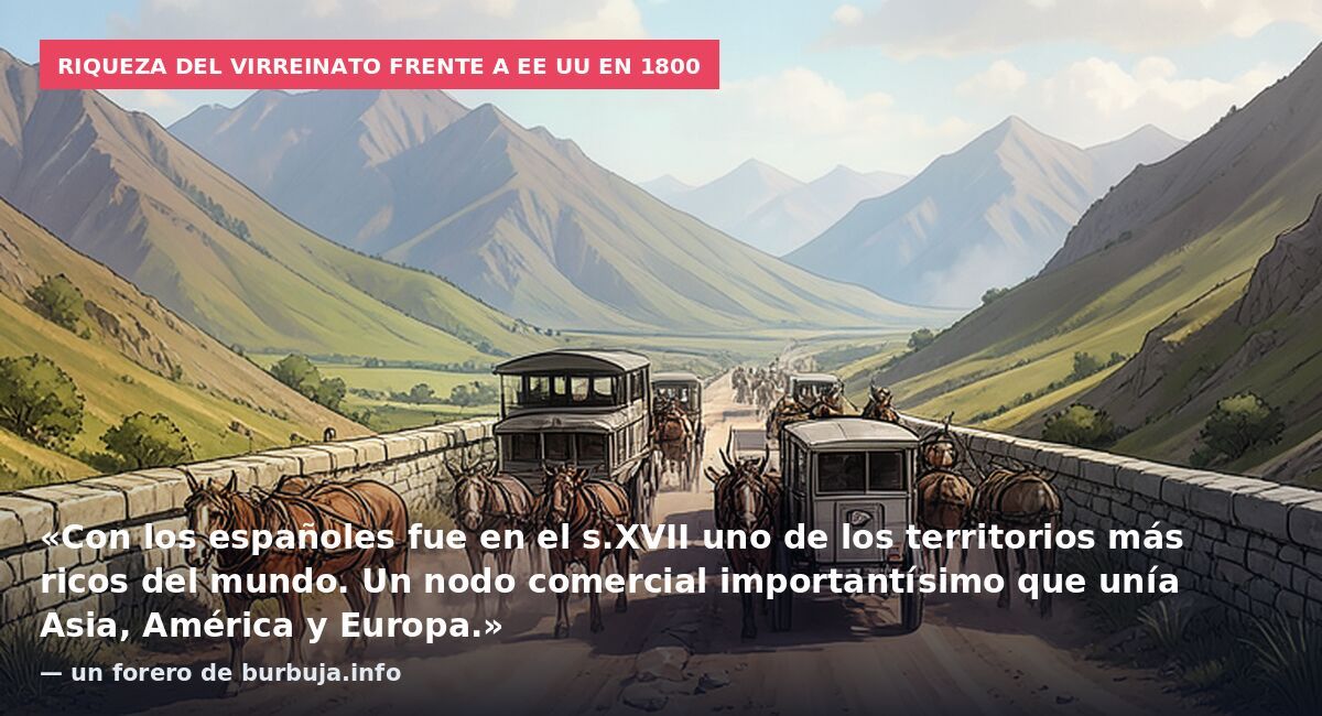 Riqueza del virreinato frente a EE UU en 1800: «Con los españoles fue en el s.XVII uno de los territorios más ricos del mundo. Un nodo comercial importantísimo que unía Asia, América y Europa.» — un forero de burbuja.info