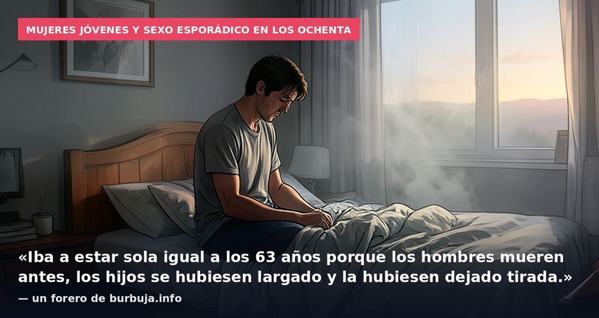 Mujeres jóvenes y sexo esporádico en los ochenta: «Iba a estar sola igual a los 63 años porque los hombres mueren antes, los hijos se hubiesen largado y la hubiesen dejado tirada.» — un forero de burbuja.info