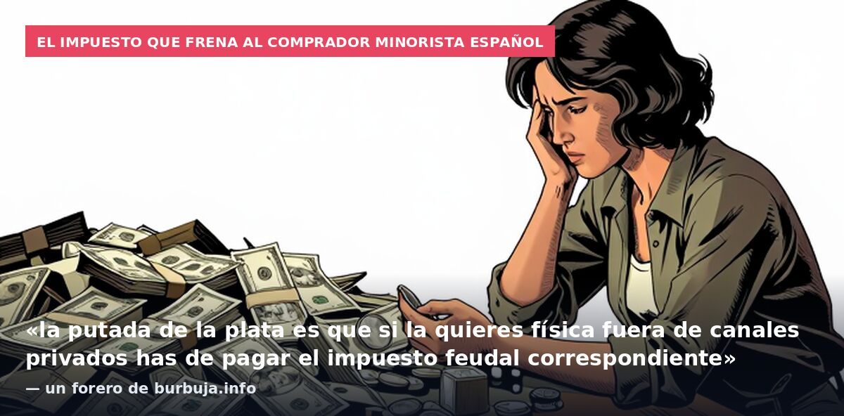 El impuesto que frena al comprador minorista español: «la putada de la plata es que si la quieres física fuera de canales privados has de pagar el impuesto feudal correspondiente» — un forero de burbuja.info