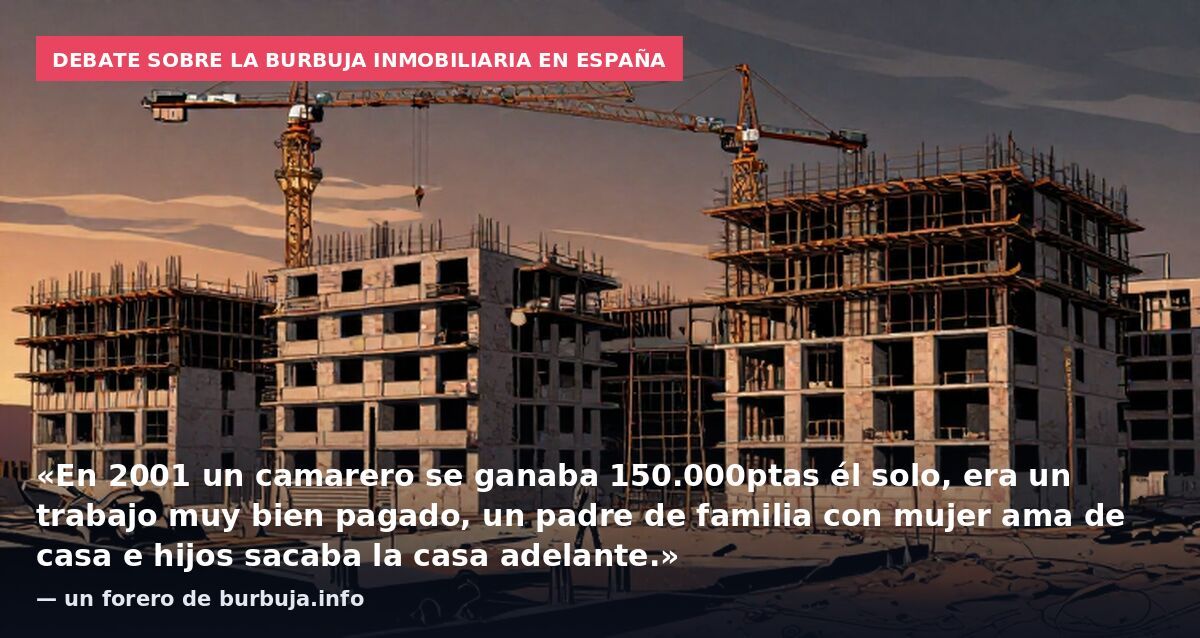 Debate sobre la burbuja inmobiliaria en España: «En 2001 un camarero se ganaba 150.000ptas él solo, era un trabajo muy bien pagado, un padre de familia con mujer ama de casa e hijos sacaba la casa adelante.» — un forero de burbuja.info