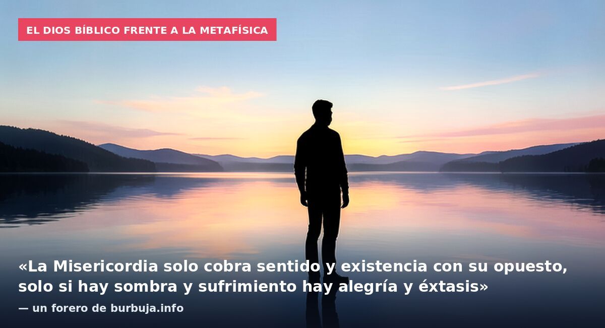 El Dios bíblico frente a la metafísica: «La Misericordia solo cobra sentido y existencia con su opuesto, solo si hay sombra y sufrimiento hay alegría y éxtasis» — un forero de burbuja.info