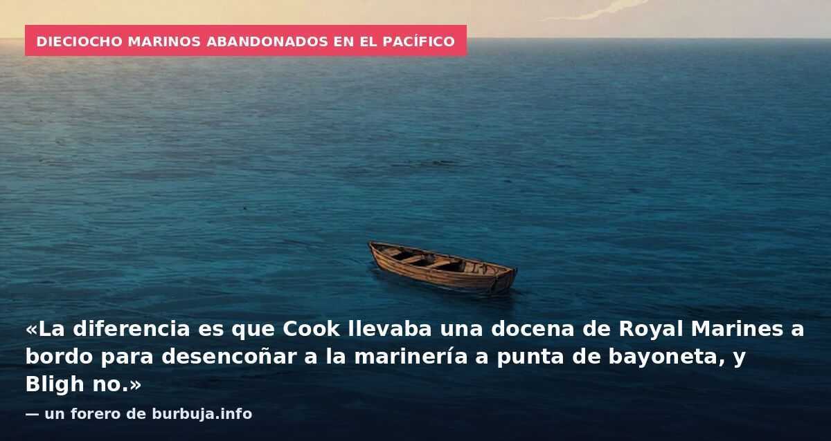 Dieciocho marinos abandonados en el Pacífico: «La diferencia es que Cook llevaba una docena de Royal Marines a bordo para desencoñar a la marinería a punta de bayoneta, y Bligh no.» — un forero de burbuja.info