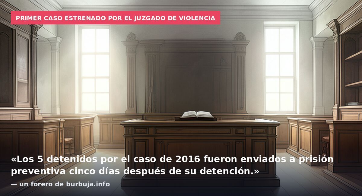 Primer caso estrenado por el juzgado de violencia: «Los 5 detenidos por el caso de 2016 fueron enviados a prisión preventiva cinco días después de su detención.» — un forero de burbuja.info