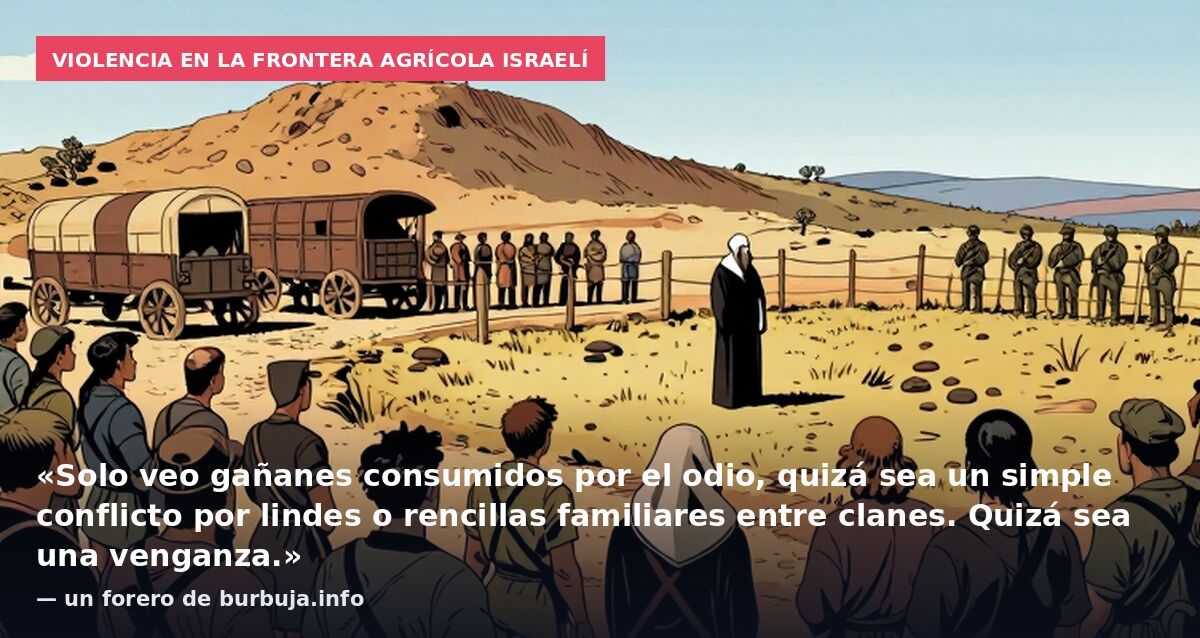 Violencia en la frontera agrícola israelí: «Solo veo gañanes consumidos por el odio, quizá sea un simple conflicto por lindes o rencillas familiares entre clanes. Quizá sea una venganza.» — un forero de burbuja.info