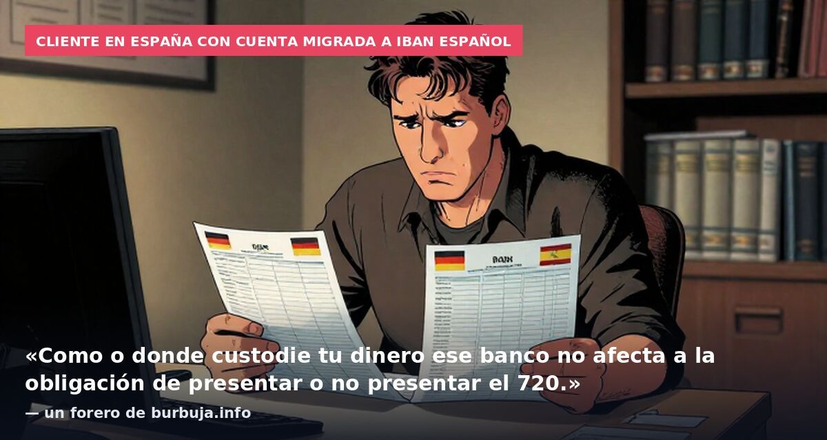 Cliente en España con cuenta migrada a IBAN español: «Como o donde custodie tu dinero ese banco no afecta a la obligación de presentar o no presentar el 720.» — un forero de burbuja.info