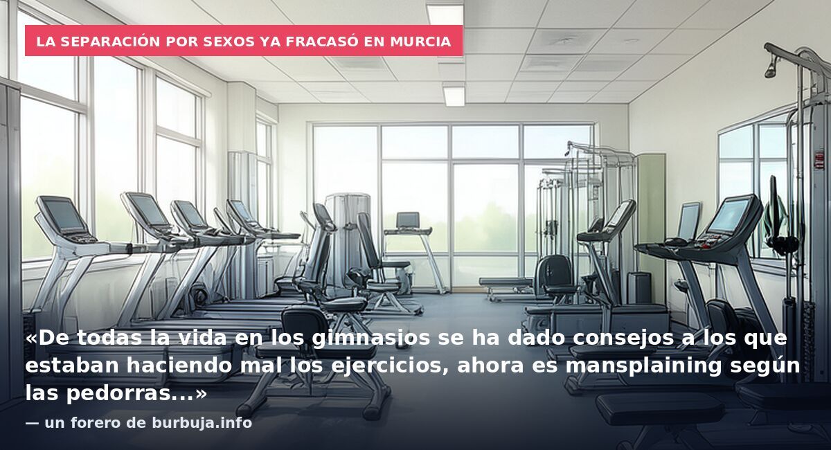 La separación por sexos ya fracasó en Murcia: «De todas la vida en los gimnasios se ha dado consejos a los que estaban haciendo mal los ejercicios, ahora es mansplaining según las pedorras...» — un forero de burbuja.info