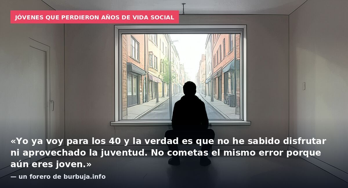 Jóvenes que perdieron años de vida social: «Yo ya voy para los 40 y la verdad es que no he sabido disfrutar ni aprovechado la juventud. No cometas el mismo error porque aún eres joven.» — un forero de burbuja.info