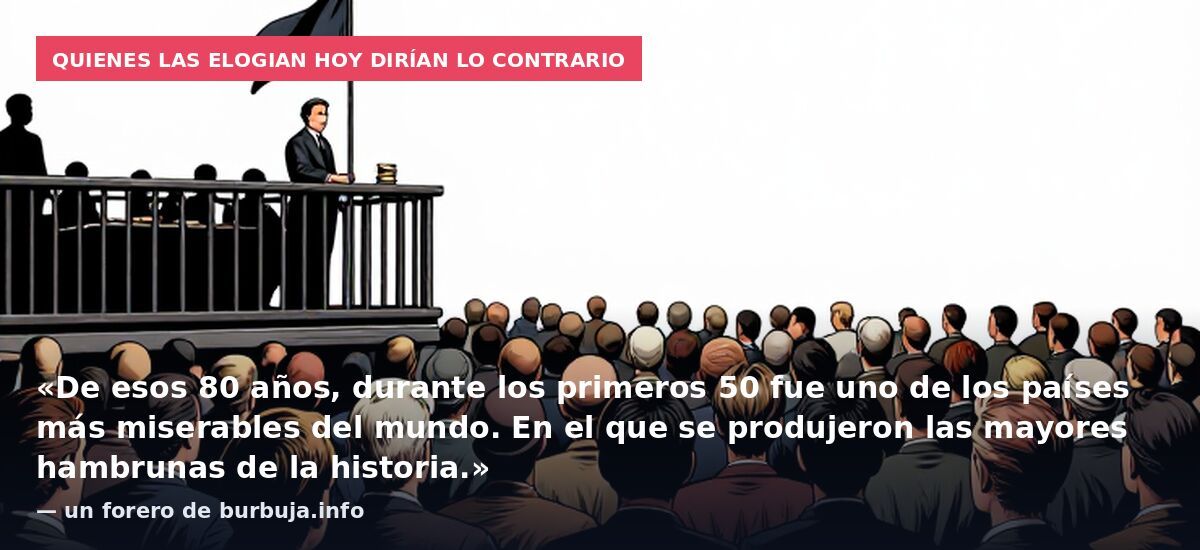 Quienes las elogian hoy dirían lo contrario: «De esos 80 años, durante los primeros 50 fue uno de los países más miserables del mundo. En el que se produjeron las mayores hambrunas de la historia.» — un forero de burbuja.info