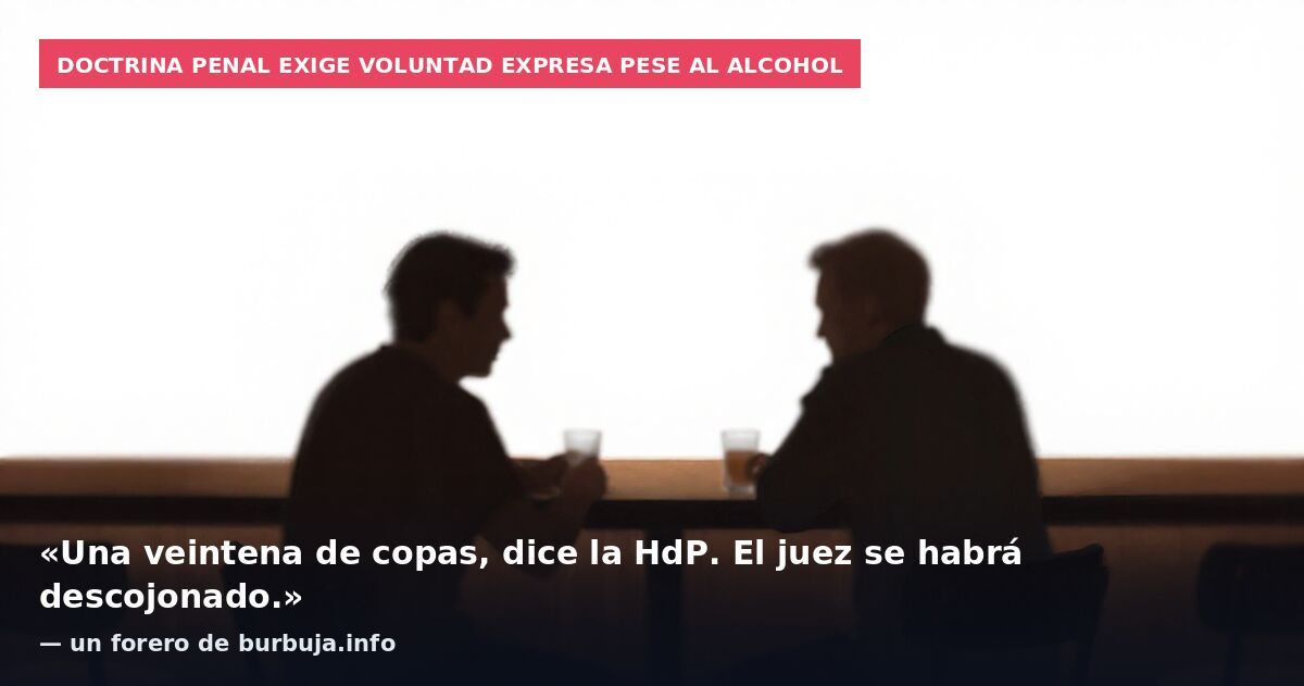 Doctrina penal exige voluntad expresa pese al alcohol: «Una veintena de copas, dice la HdP. El juez se habrá descojonado.» — un forero de burbuja.info