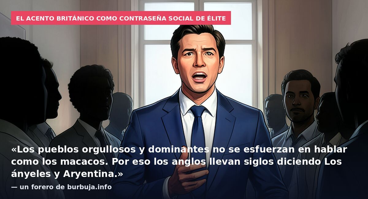 El acento británico como contraseña social de élite: «Los pueblos orgullosos y dominantes no se esfuerzan en hablar como los macacos. Por eso los anglos llevan siglos diciendo Los ányeles y Aryentina.» — un forero de burbuja.info