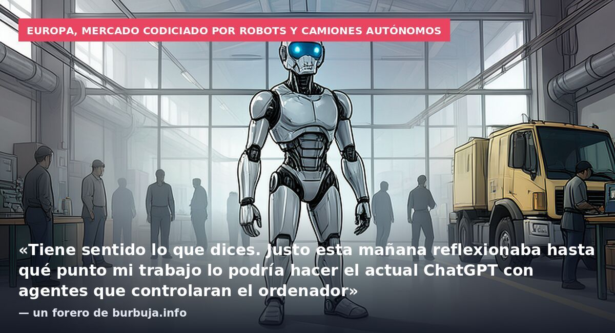Europa, mercado codiciado por robots y camiones autónomos: «Tiene sentido lo que dices. Justo esta mañana reflexionaba hasta qué punto mi trabajo lo podría hacer el actual ChatGPT con agentes que controlaran el ordenador» — un forero de burbuja.info