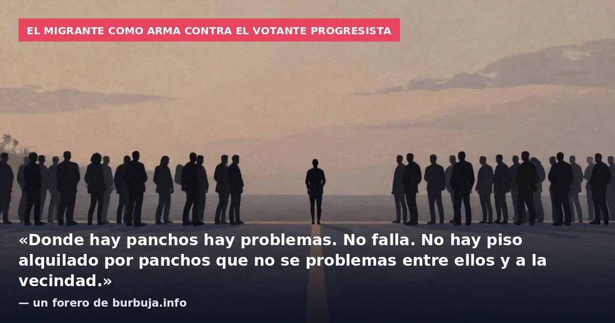 El migrante como arma contra el votante progresista: «Donde hay panchos hay problemas. No falla. No hay piso alquilado por panchos que no se problemas entre ellos y a la vecindad.» — un forero de burbuja.info
