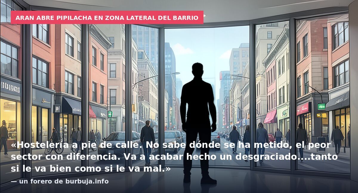 Aran abre Pipilacha en zona lateral del barrio: «Hostelería a pie de calle. No sabe dónde se ha metido, el peor sector con diferencia. Va a acabar hecho un desgraciado....tanto si le va bien como si le va mal.» — un forero de burbuja.info