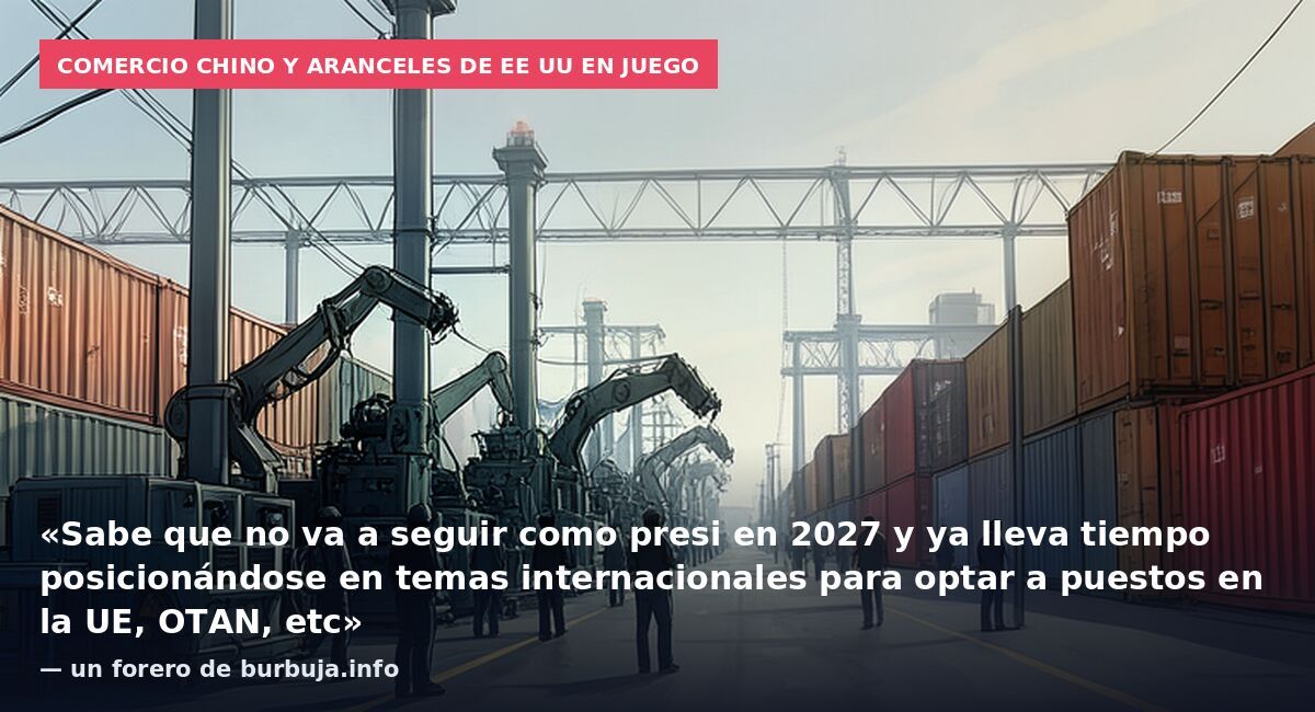 Comercio chino y aranceles de EE UU en juego: «Sabe que no va a seguir como presi en 2027 y ya lleva tiempo posicionándose en temas internacionales para optar a puestos en la UE, OTAN, etc» — un forero de burbuja.info