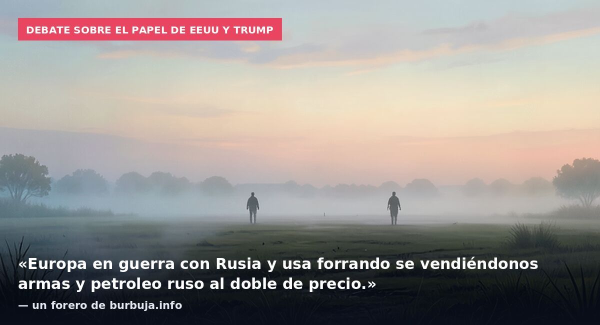 Debate sobre el papel de EEUU y Trump: «Europa en guerra con Rusia y usa forrando se vendiéndonos armas y petroleo ruso al doble de precio.» — un forero de burbuja.info