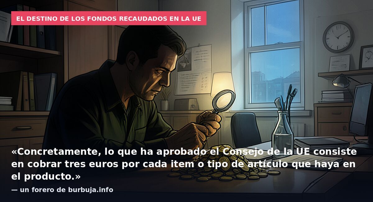 El destino de los fondos recaudados en la UE: «Concretamente, lo que ha aprobado el Consejo de la UE consiste en cobrar tres euros por cada item o tipo de artículo que haya en el producto.» — un forero de burbuja.info