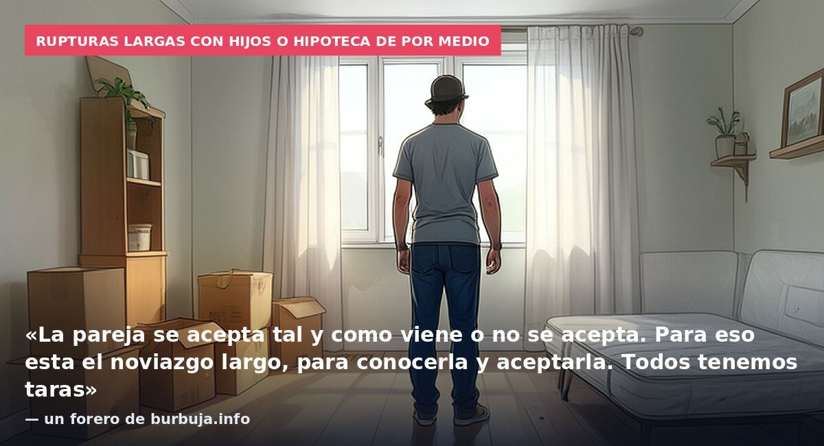 Rupturas largas con hijos o hipoteca de por medio: «La pareja se acepta tal y como viene o no se acepta. Para eso esta el noviazgo largo, para conocerla y aceptarla. Todos tenemos taras» — un forero de burbuja.info