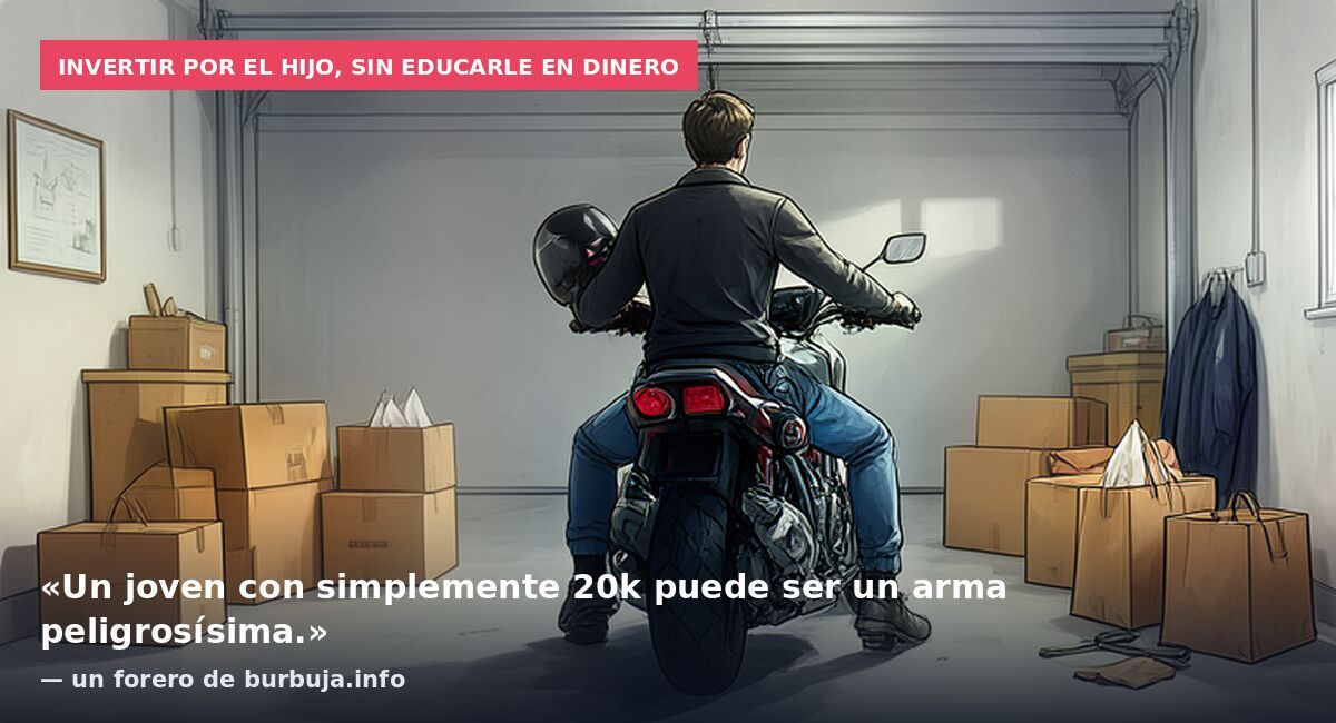 Invertir por el hijo, sin educarle en dinero: «Un joven con simplemente 20k puede ser un arma peligrosísima.» — un forero de burbuja.info