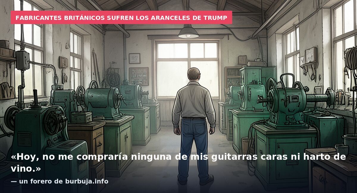 Fabricantes británicos sufren los aranceles de Trump: «Hoy, no me compraría ninguna de mis guitarras caras ni harto de vino.» — un forero de burbuja.info