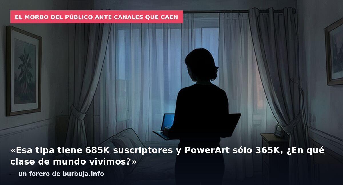 El morbo del público ante canales que caen: «Esa tipa tiene 685K suscriptores y PowerArt sólo 365K, ¿En qué clase de mundo vivimos?» — un forero de burbuja.info