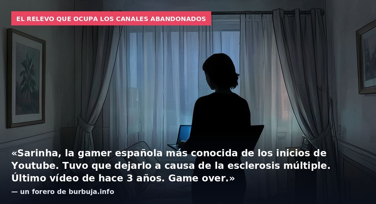 El relevo que ocupa los canales abandonados: «Sarinha, la gamer española más conocida de los inicios de Youtube. Tuvo que dejarlo a causa de la esclerosis múltiple. Último vídeo de hace 3 años. Game over.» — un forero de burbuja.info