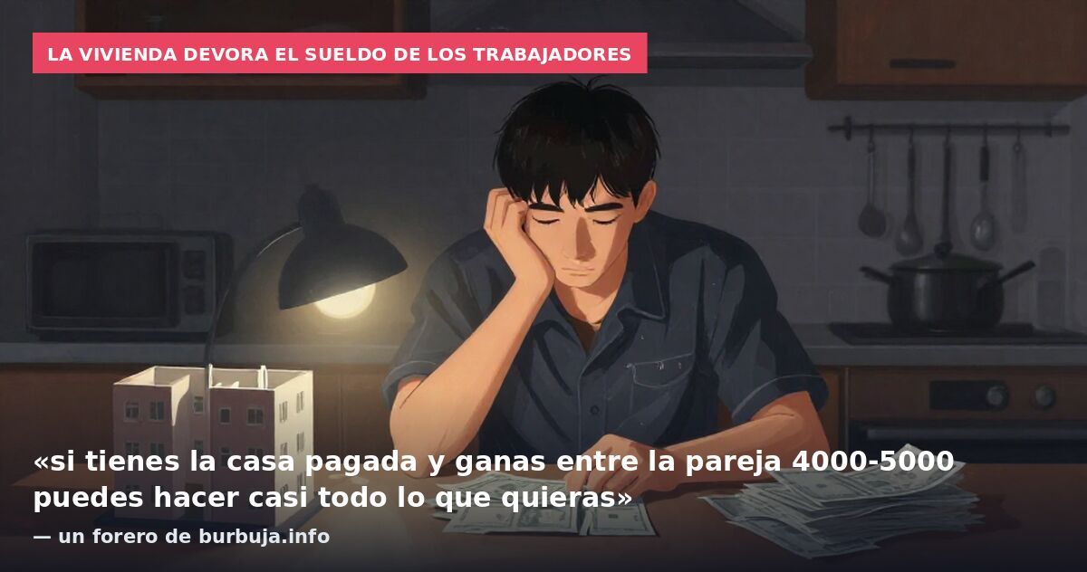 La vivienda devora el sueldo de los trabajadores: «si tienes la casa pagada y ganas entre la pareja 4000-5000 puedes hacer casi todo lo que quieras» — un forero de burbuja.info