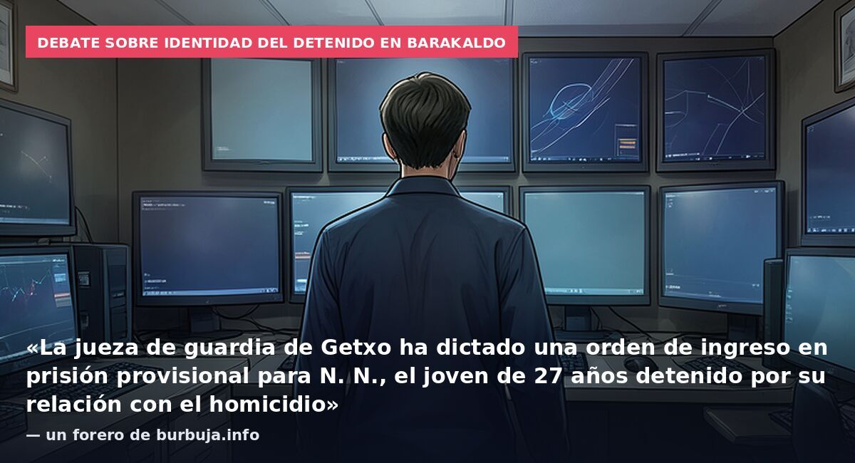 Debate sobre identidad del detenido en Barakaldo: «La jueza de guardia de Getxo ha dictado una orden de ingreso en prisión provisional para N. N., el joven de 27 años detenido por su relación con el homicidio» — un forero de burbuja.info