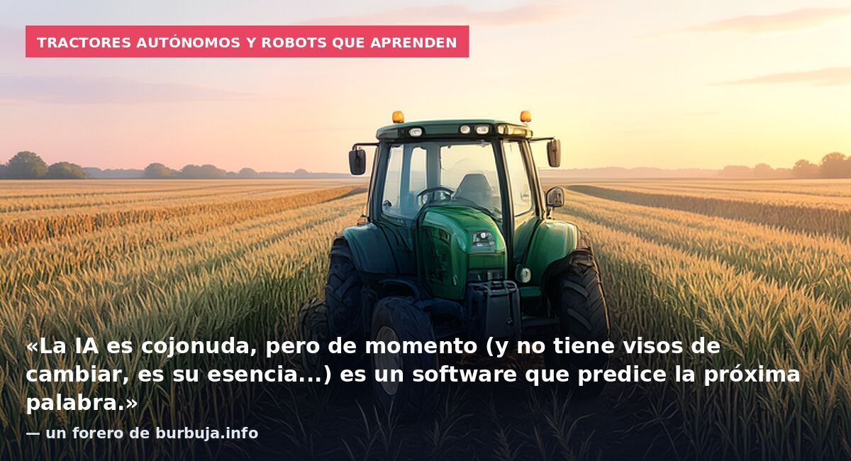 Tractores autónomos y robots que aprenden: «La IA es cojonuda, pero de momento (y no tiene visos de cambiar, es su esencia...) es un software que predice la próxima palabra.» — un forero de burbuja.info