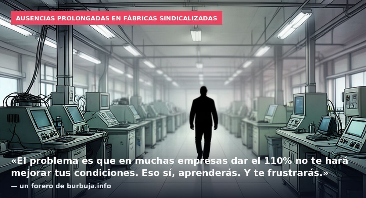 Ausencias prolongadas en fábricas sindicalizadas: «El problema es que en muchas empresas dar el 110% no te hará mejorar tus condiciones. Eso sí, aprenderás. Y te frustrarás.» — un forero de burbuja.info