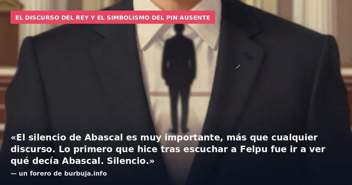 El discurso del Rey y el simbolismo del pin ausente: «El silencio de Abascal es muy importante, más que cualquier discurso. Lo primero que hice tras escuchar a Felpu fue ir a ver qué decía Abascal. Silencio.» — un forero de burbuja.info