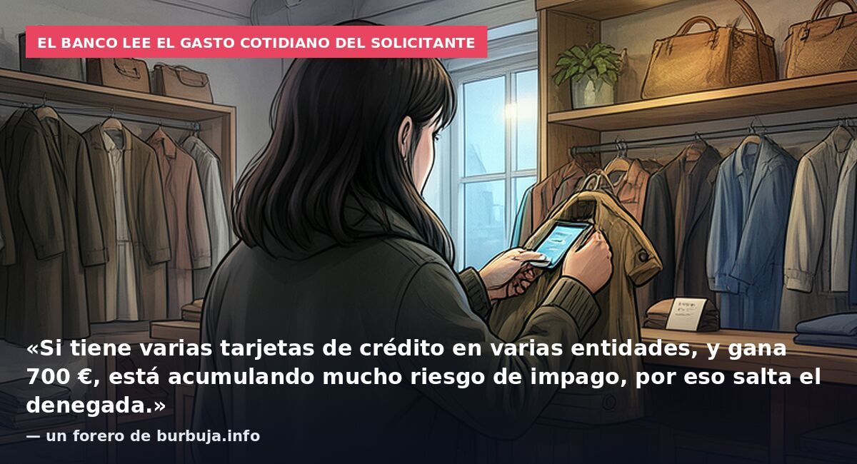 El banco lee el gasto cotidiano del solicitante: «Si tiene varias tarjetas de crédito en varias entidades, y gana 700 €, está acumulando mucho riesgo de impago, por eso salta el denegada.» — un forero de burbuja.info