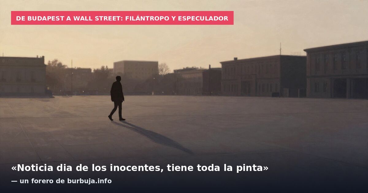 De Budapest a Wall Street: filántropo y especulador: «Noticia dia de los inocentes, tiene toda la pinta» — un forero de burbuja.info