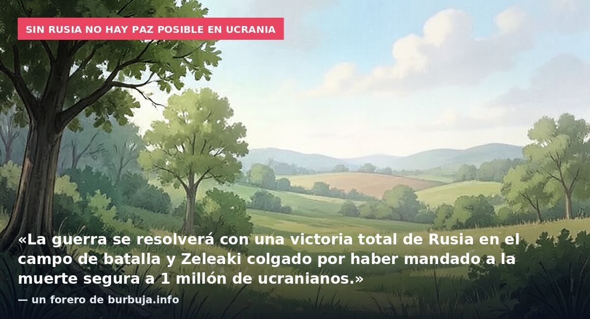 Sin Rusia no hay paz posible en Ucrania: «La guerra se resolverá con una victoria total de Rusia en el campo de batalla y Zeleaki colgado por haber mandado a la muerte segura a 1 millón de ucranianos.» — un forero de burbuja.info
