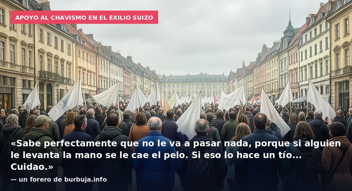 Apoyo al chavismo en el exilio suizo: «Sabe perfectamente que no le va a pasar nada, porque si alguien le levanta la mano se le cae el pelo. Si eso lo hace un tío... Cuidao.» — un forero de burbuja.info