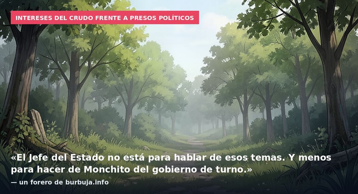 Intereses del crudo frente a presos políticos: «El Jefe del Estado no está para hablar de esos temas. Y menos para hacer de Monchito del gobierno de turno.» — un forero de burbuja.info