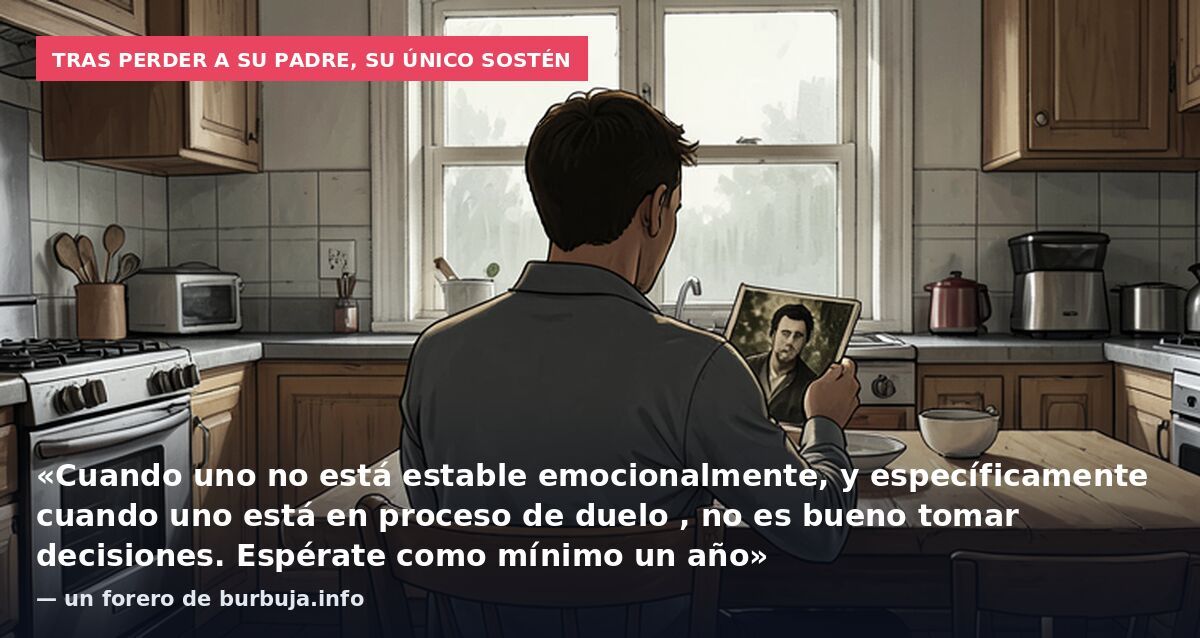 Tras perder a su padre, su único sostén: «Cuando uno no está estable emocionalmente, y específicamente cuando uno está en proceso de duelo , no es bueno tomar decisiones. Espérate como mínimo un año» — un forero de burbuja.info