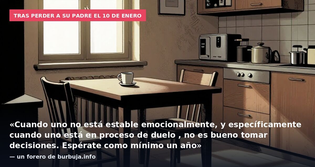 Tras perder a su padre el 10 de enero: «Cuando uno no está estable emocionalmente, y específicamente cuando uno está en proceso de duelo , no es bueno tomar decisiones. Espérate como mínimo un año» — un forero de burbuja.info