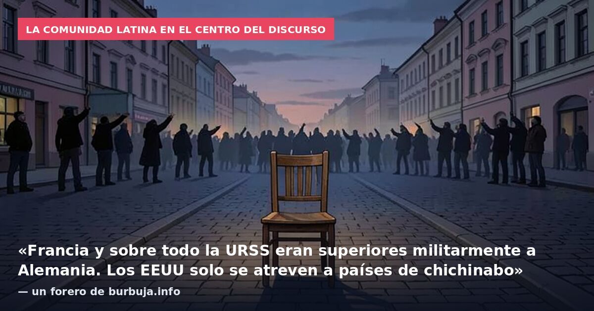 La comunidad latina en el centro del discurso: «Francia y sobre todo la URSS eran superiores militarmente a Alemania. Los EEUU solo se atreven a países de chichinabo» — un forero de burbuja.info