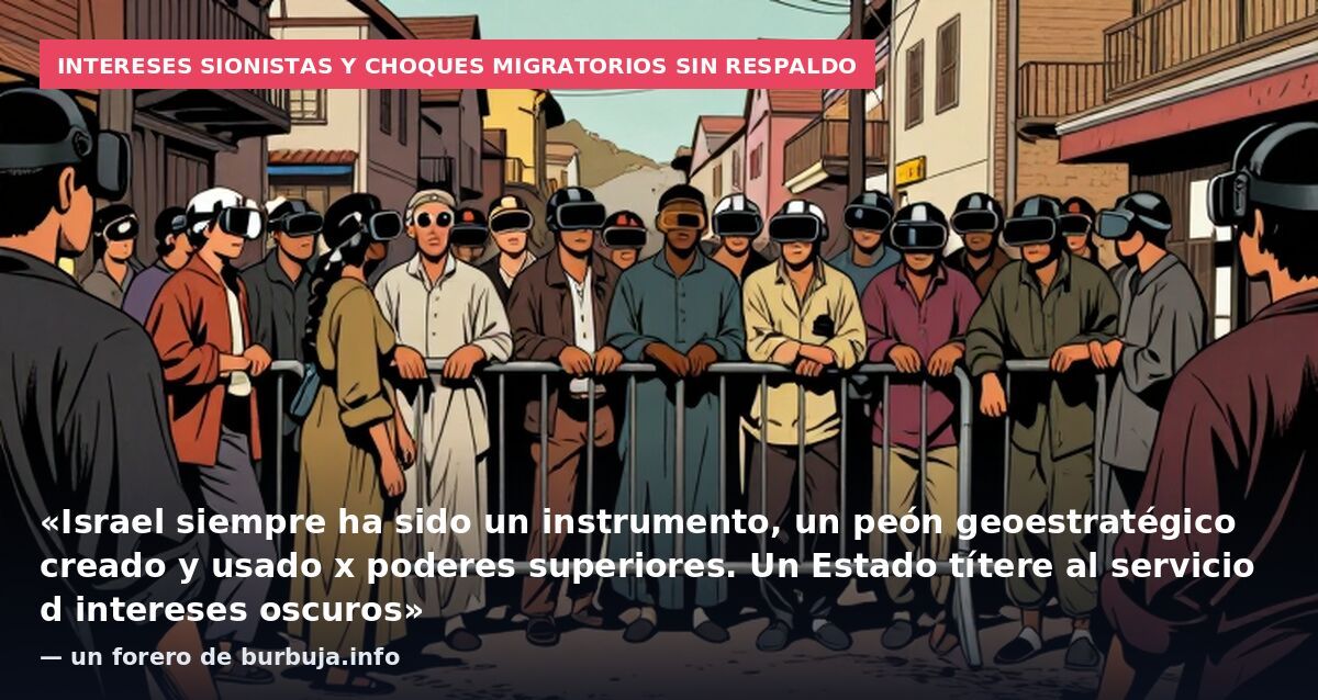 Intereses sionistas y choques migratorios sin respaldo: «Israel siempre ha sido un instrumento, un peón geoestratégico creado y usado x poderes superiores. Un Estado títere al servicio d intereses oscuros» — un forero de burbuja.info