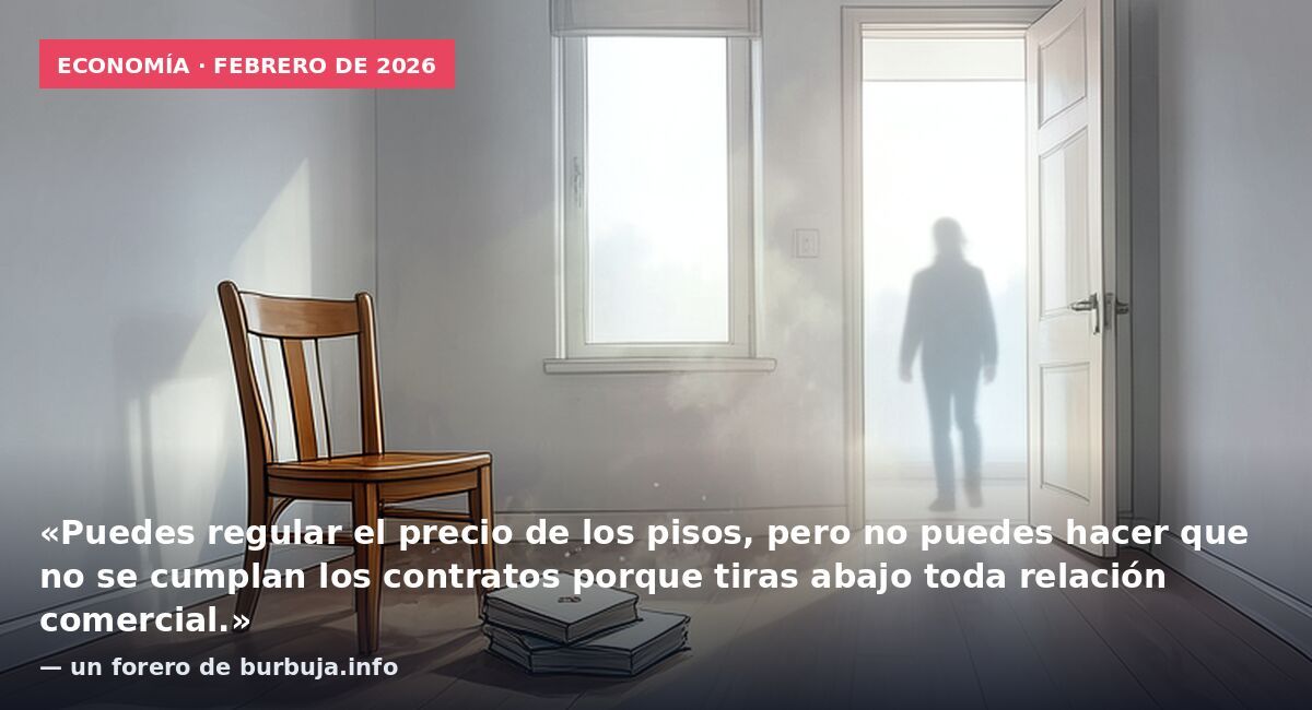 Economía · febrero de 2026: «Puedes regular el precio de los pisos, pero no puedes hacer que no se cumplan los contratos porque tiras abajo toda relación comercial.» — un forero de burbuja.info