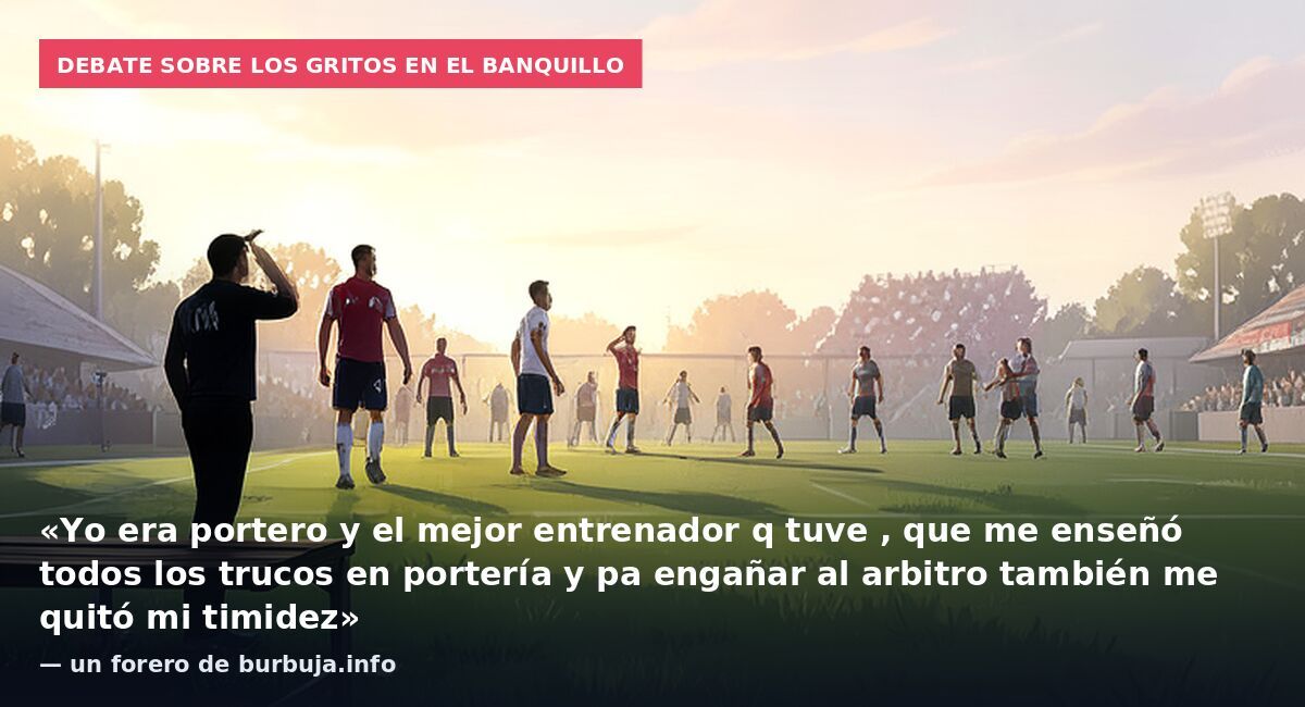 Debate sobre los gritos en el banquillo: «Yo era portero y el mejor entrenador q tuve , que me enseñó todos los trucos en portería y pa engañar al arbitro también me quitó mi timidez» — un forero de burbuja.info