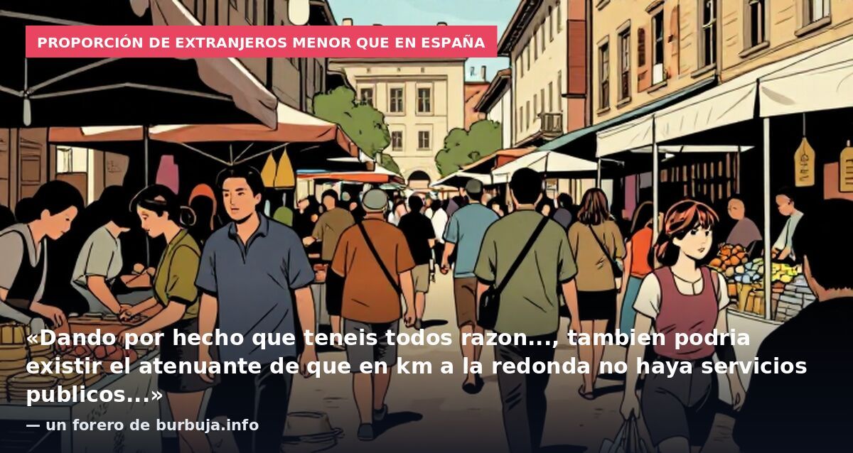 Proporción de extranjeros menor que en España: «Dando por hecho que teneis todos razon..., tambien podria existir el atenuante de que en km a la redonda no haya servicios publicos...» — un forero de burbuja.info