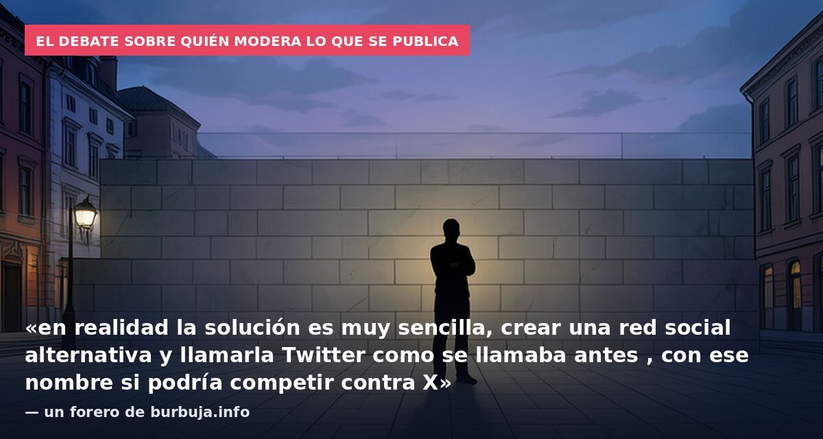 El debate sobre quién modera lo que se publica: «en realidad la solución es muy sencilla, crear una red social alternativa y llamarla Twitter como se llamaba antes , con ese nombre si podría competir contra X» — un forero de burbuja.info