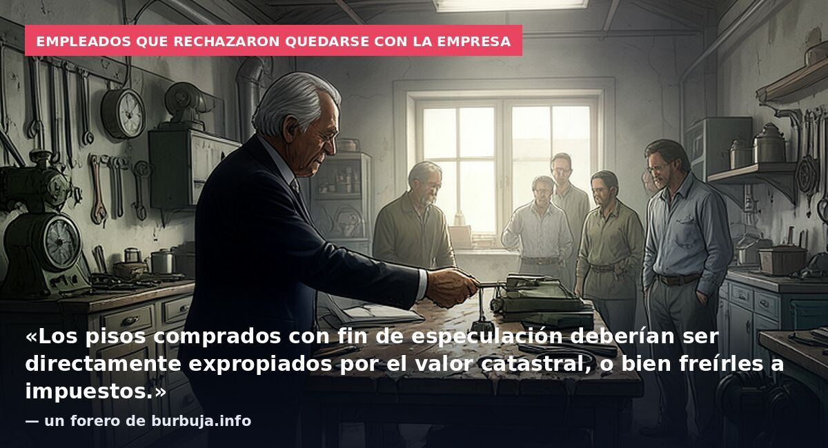 Empleados que rechazaron quedarse con la empresa: «Los pisos comprados con fin de especulación deberían ser directamente expropiados por el valor catastral, o bien freírles a impuestos.» — un forero de burbuja.info