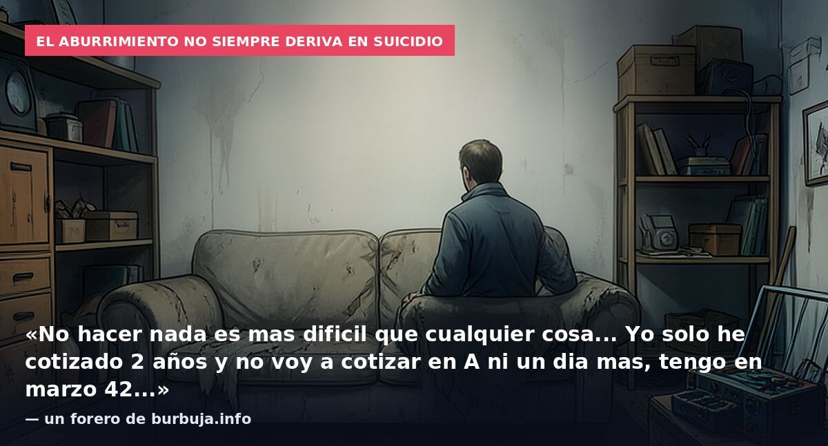 El aburrimiento no siempre deriva en suicidio: «No hacer nada es mas dificil que cualquier cosa... Yo solo he cotizado 2 años y no voy a cotizar en A ni un dia mas, tengo en marzo 42...» — un forero de burbuja.info