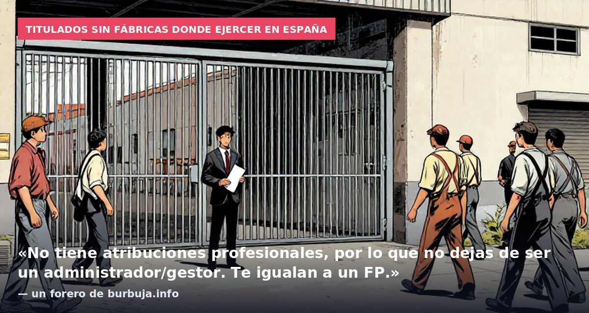 Titulados sin fábricas donde ejercer en España: «No tiene atribuciones profesionales, por lo que no dejas de ser un administrador/gestor. Te igualan a un FP.» — un forero de burbuja.info